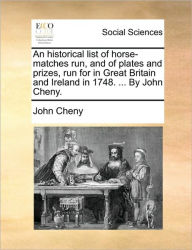 Title: An Historical List of Horse-Matches Run, and of Plates and Prizes, Run for in Great Britain and Ireland in 1748. ... by John Cheny., Author: John Cheny