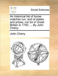 Title: An Historical List of Horse-Matches Run, and of Plates and Prizes, Run for in Great Britain in 1750. ... by John Cheny., Author: John Cheny