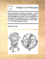 Title: The Covenants of Works and Grace, - God's Writing His Law in the Hearts of His People, - And Engaging to Be Their God, Explained in a Sermon on Jeremiah XXXI. 33. Preached in Cannon-Street, Birmingham, November 11, 1770. by James Turner. ..., Author: James Turner