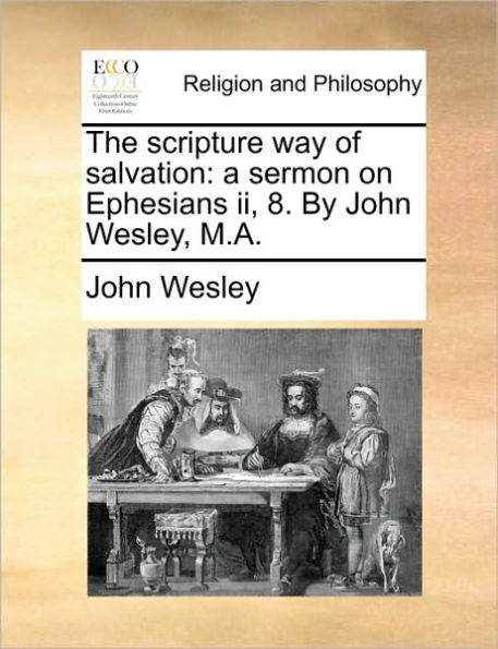 The Scripture Way of Salvation: A Sermon on Ephesians II, 8. by John Wesley, M.A.