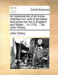 Title: An Historical List of All Horse-Matches Run, and of All Plates and Prizes Run for in England and Wales ... in 1733. ... by John Cheny., Author: John Cheny