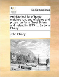 Title: An Historical List of Horse-Matches Run, and of Plates and Prizes Run for in Great Britain and Ireland in 1743. ... by John Cheny., Author: John Cheny