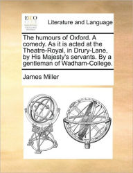 Title: The Humours of Oxford. a Comedy. as It Is Acted at the Theatre-Royal, in Drury-Lane, by His Majesty's Servants. by a Gentleman of Wadham-College., Author: James Miller