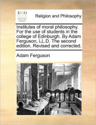 Title: Institutes of Moral Philosophy. for the Use of Students in the College of Edinburgh. by Adam Ferguson, LL.D. the Second Edition. Revised and Corrected., Author: Adam Ferguson