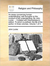 An Essay Concerning Human Understanding; With Thoughts on the Conduct of the Understanding. by John Locke, ... Collated with Desmaizeaux's Edition. to Which Is Prefixed, the Life of the Author. in Three Volumes. Volume 1 of 3