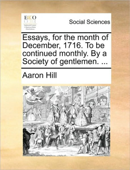 Essays, for the Month of December, 1716. to Be Continued Monthly. by a Society Gentlemen. ...