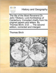 Title: The Life of the Most Reverend Dr. John Tillotson, Lord Archbishop of Canterbury. Compiled Chiefly from His Original Papers and Letters. by Thomas Birch, D.D. ... the Second Edition, Corrected and Inlarged., Author: Thomas Birch