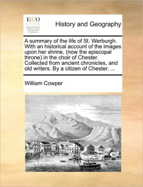 A summary of the life of St. Werburgh. With an historical account of the images upon her shrine, (now the episcopal throne) in the choir of Chester. Collected from ancient chronicles, and old writers. By a citizen of Chester. ...