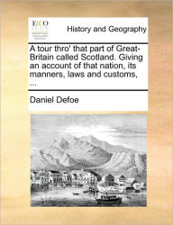 Title: A Tour Thro' That Part of Great-Britain Called Scotland. Giving an Account of That Nation, Its Manners, Laws and Customs, ..., Author: Daniel Defoe