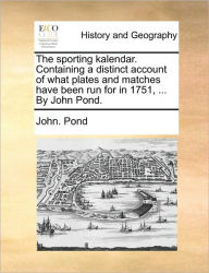 Title: The Sporting Kalendar. Containing a Distinct Account of What Plates and Matches Have Been Run for in 1751, ... by John Pond., Author: John Pond
