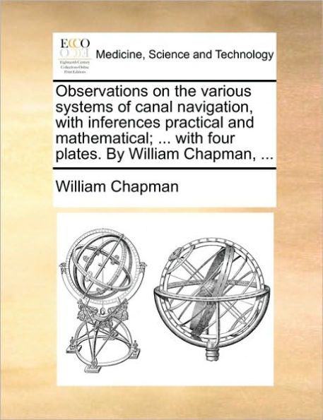 Observations on the various systems of canal navigation, with inferences practical and mathematical; ... four plates. By William Chapman,