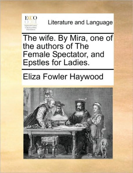 The Wife. by Mira, One of the Authors of the Female Spectator, and Epstles for Ladies.