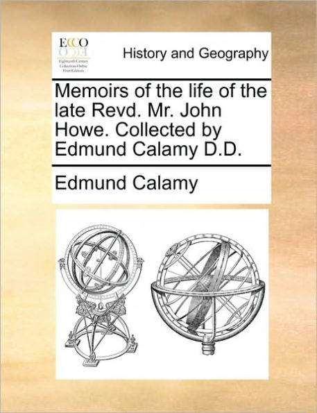 Memoirs of the Life Late Revd. Mr. John Howe. Collected by Edmund Calamy D.D.