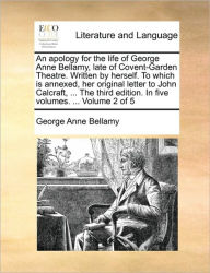 Title: An Apology for the Life of George Anne Bellamy, Late of Covent-Garden Theatre. Written by Herself. to Which Is Annexed, Her Original Letter to John Calcraft, ... the Third Edition. in Five Volumes. ... Volume 2 of 5, Author: George Anne Bellamy