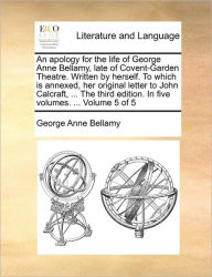 Title: An Apology for the Life of George Anne Bellamy, Late of Covent-Garden Theatre. Written by Herself. to Which Is Annexed, Her Original Letter to John Calcraft, ... the Third Edition. in Five Volumes. ... Volume 5 of 5, Author: George Anne Bellamy