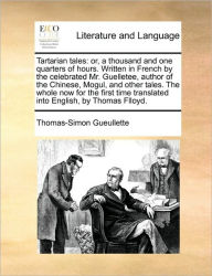 Title: Tartarian Tales: Or, a Thousand and One Quarters of Hours. Written in French by the Celebrated Mr. Guelletee, Author of the Chinese, Mogul, and Other Tales. the Whole Now for the First Time Translated Into English, by Thomas Flloyd., Author: Thomas-Simon Gueullette