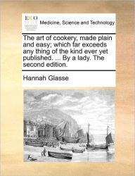 Title: The Art of Cookery, Made Plain and Easy; Which Far Exceeds Any Thing of the Kind Ever Yet Published. ... by a Lady. the Second Edition., Author: Hannah Glasse