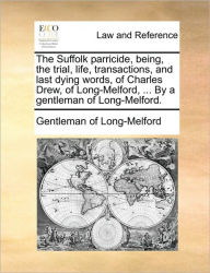 Title: The Suffolk Parricide, Being, the Trial, Life, Transactions, and Last Dying Words, of Charles Drew, of Long-Melford, ... by a Gentleman of Long-Melford., Author: Gentleman of Long-Melford