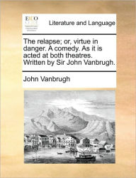 Title: The Relapse; Or, Virtue in Danger. a Comedy. as It Is Acted at Both Theatres. Written by Sir John Vanbrugh., Author: John Vanbrugh