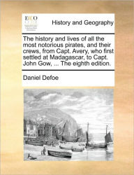 Title: The History and Lives of All the Most Notorious Pirates, and Their Crews, from Capt. Avery, Who First Settled at Madagascar, to Capt. John Gow, ... the Eighth Edition., Author: Daniel Defoe