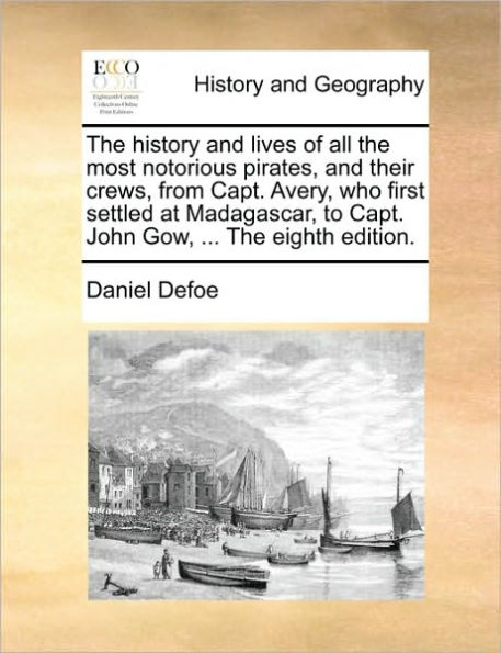 the History and Lives of All Most Notorious Pirates, Their Crews, from Capt. Avery, Who First Settled at Madagascar, to John Gow, ... Eighth Edition.