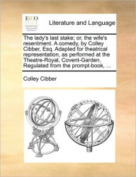 Title: The Lady's Last Stake; Or, the Wife's Resentment. a Comedy, by Colley Cibber, Esq. Adapted for Theatrical Representation, as Performed at the Theatre-Royal, Covent-Garden. Regulated from the Prompt-Book, ..., Author: Colley Cibber