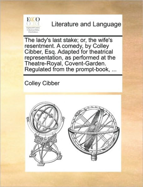 the lady's last stake; or, wife's resentment. A comedy, by Colley Cibber, Esq. Adapted for theatrical representation, as performed at Theatre-Royal, Covent-Garden. Regulated from prompt-book, ...