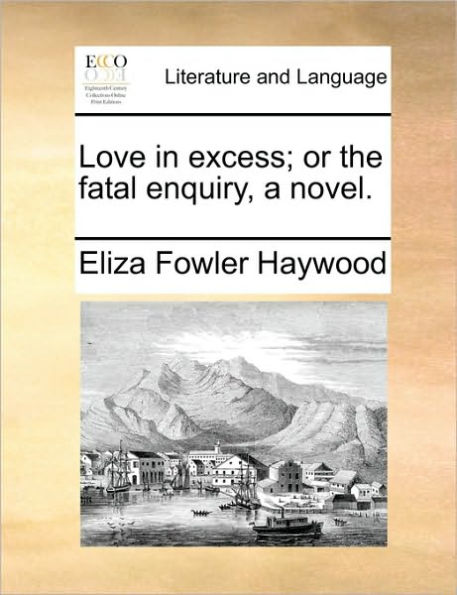 Love Excess; Or the Fatal Enquiry, a Novel.