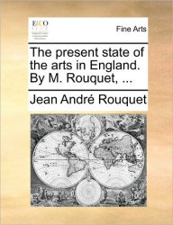 Title: The Present State of the Arts in England. by M. Rouquet, ..., Author: Jean Andr Rouquet