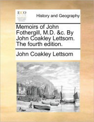 Title: Memoirs of John Fothergill, M.D. &C. by John Coakley Lettsom. the Fourth Edition., Author: John Coakley Lettsom