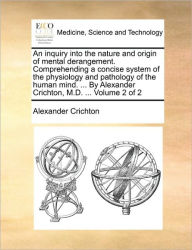 Title: An Inquiry Into the Nature and Origin of Mental Derangement. Comprehending a Concise System of the Physiology and Pathology of the Human Mind. ... by Alexander Crichton, M.D. ... Volume 2 of 2, Author: Alexander Crichton