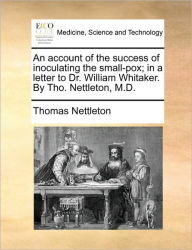 Title: An Account of the Success of Inoculating the Small-Pox; In a Letter to Dr. William Whitaker. by Tho. Nettleton, M.D., Author: Thomas Nettleton