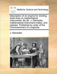 Title: Description of an Engine for Dividing Strait Lines on Mathematical Instruments. by Mr. J. Ramsden, Mathematical Instrument-Maker, and Optician. Published by Order of the Commissioners of Longitude., Author: J Ramsden