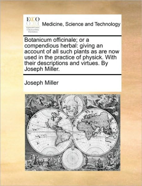 Botanicum officinale; or a compendious herbal: giving an account of all such plants as are now used the practice physick. With their descriptions and virtues. By Joseph Miller.
