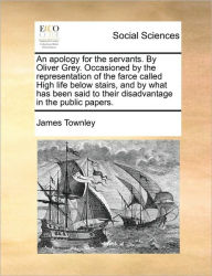 Title: An Apology for the Servants. by Oliver Grey. Occasioned by the Representation of the Farce Called High Life Below Stairs, and by What Has Been Said to Their Disadvantage in the Public Papers., Author: James Townley