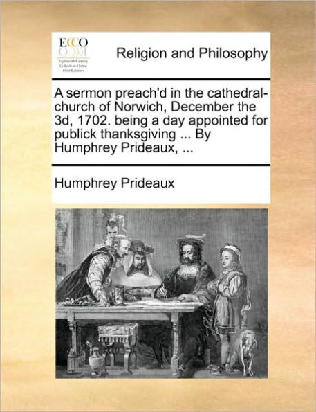 a sermon preach'd the cathedral-church of Norwich, December 3d, 1702. being day appointed for publick thanksgiving ... By Humphrey Prideaux,