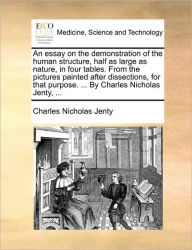 Title: An Essay on the Demonstration of the Human Structure, Half as Large as Nature, in Four Tables. from the Pictures Painted After Dissections, for That Purpose. ... by Charles Nicholas Jenty, ..., Author: Charles Nicholas Jenty