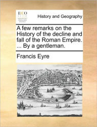 Title: A Few Remarks on the History of the Decline and Fall of the Roman Empire. ... by a Gentleman., Author: Francis Eyre