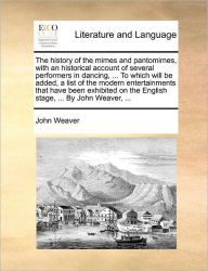 Title: The History of the Mimes and Pantomimes, with an Historical Account of Several Performers in Dancing, ... to Which Will Be Added, a List of the Modern Entertainments That Have Been Exhibited on the English Stage, ... by John Weaver, ..., Author: John Weaver