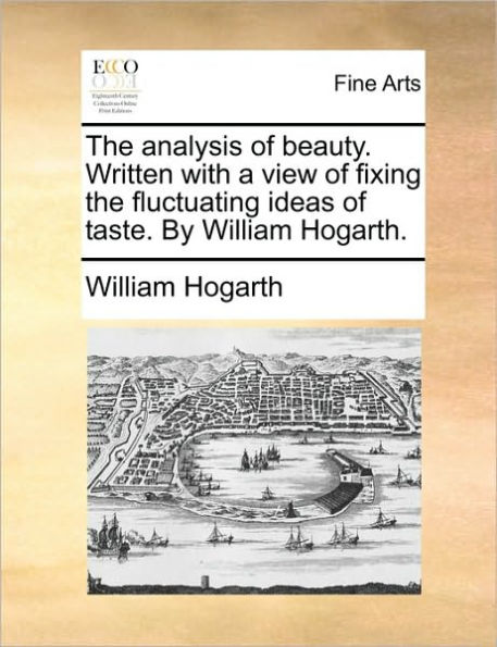 the Analysis of Beauty. Written with a View Fixing Fluctuating Ideas Taste. by William Hogarth.