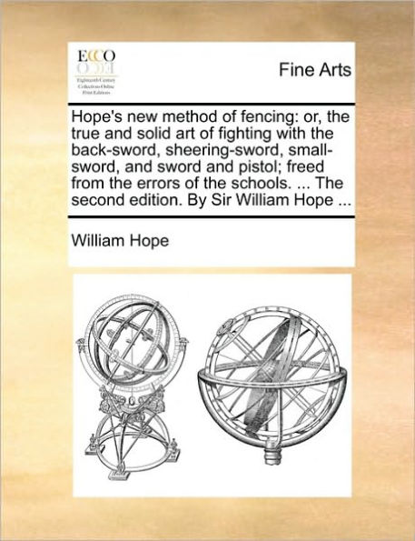 Hope's New Method of Fencing: Or, the True and Solid Art Fighting with Back-Sword, Sheering-Sword, Small-Sword, Sword Pistol; Freed from Errors Schools. ... Second Edition. by Sir William Hope