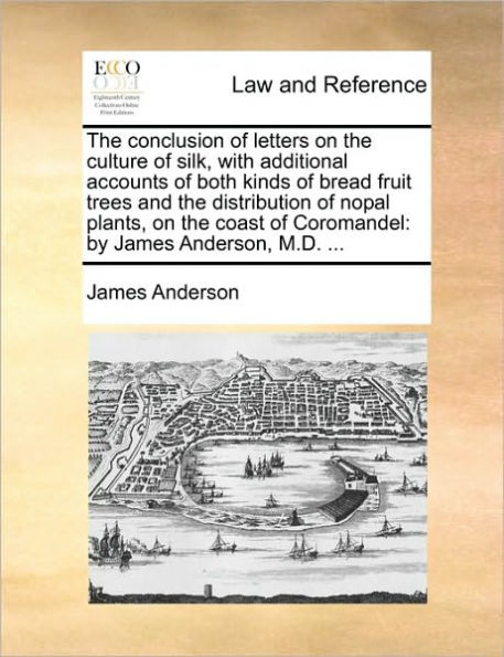 the Conclusion of Letters on Culture Silk, with Additional Accounts Both Kinds Bread Fruit Trees and Distribution Nopal Plants, Coast Coromandel: By James Anderson, M.D. ...