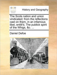 Title: The Scots Nation and Union Vindicated; From the Reflections Cast on Them, in an Infamous Libel, Entitl'd, the Publick Spirit of the Whigs, &C. ..., Author: Daniel Defoe