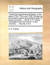 Title: Travels through Syria and Egypt, in the years 1783, 1784, and 1785. Containing the present natural and political state of those countries, ... By M. C-F. Volney. Translated from the French. In two volumes. ... Volume 2 of 2, Author: C -F Volney