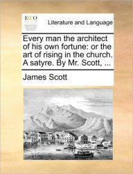 Title: Every Man the Architect of His Own Fortune: Or the Art of Rising in the Church. a Satyre. by Mr. Scott, ..., Author: James Scott MD
