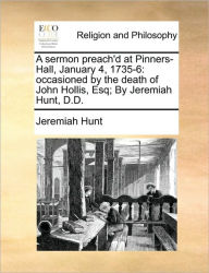 Title: A Sermon Preach'd at Pinners-Hall, January 4, 1735-6: Occasioned by the Death of John Hollis, Esq; By Jeremiah Hunt, D.D., Author: Jeremiah Hunt