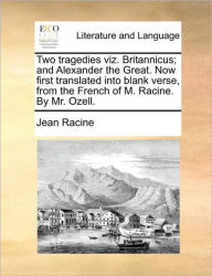 Title: Two Tragedies Viz. Britannicus; And Alexander the Great. Now First Translated Into Blank Verse, from the French of M. Racine. by Mr. Ozell., Author: Jean Baptiste Racine