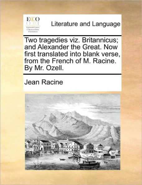 Two Tragedies Viz. Britannicus; And Alexander the Great. Now First Translated Into Blank Verse, from French of M. Racine. by Mr. Ozell.