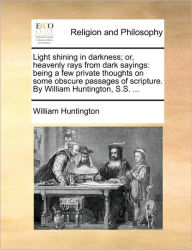 Title: Light Shining in Darkness; Or, Heavenly Rays from Dark Sayings: Being a Few Private Thoughts on Some Obscure Passages of Scripture. by William Huntington, S.S. ..., Author: William Huntington