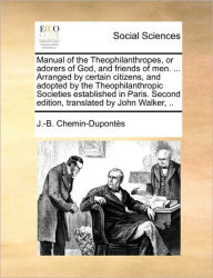 Title: Manual of the Theophilanthropes, or Adorers of God, and Friends of Men. ... Arranged by Certain Citizens, and Adopted by the Theophilanthropic Societies Established in Paris. Second Edition, Translated by John Walker, .., Author: J -B Chemin-Dupontes